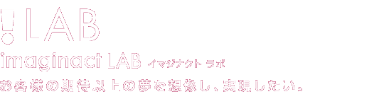 !LAB　(イマジナクト ラボ)- お客様の期待以上の夢を想像し、実現したい。