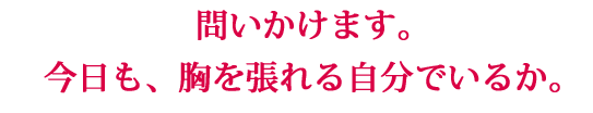 問いかけます。今日も、胸を張れる自分でいるか。